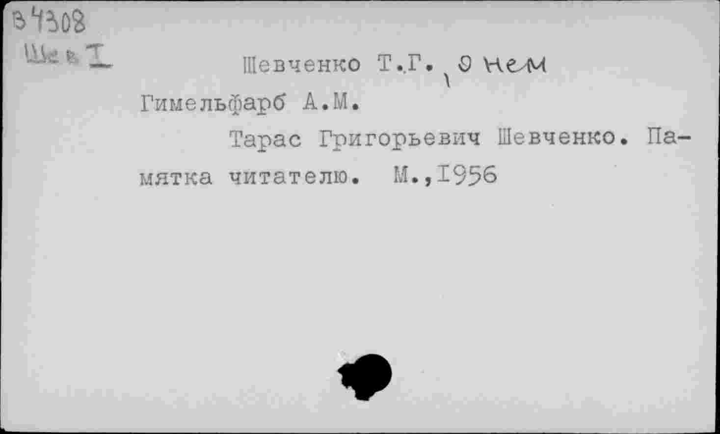 ﻿
Шевченко Т.,Г.^О\леЛ4 Гимельфарб А.М.
Тарас Григорьевич Шевченко. Памятка читателю. М.,1956